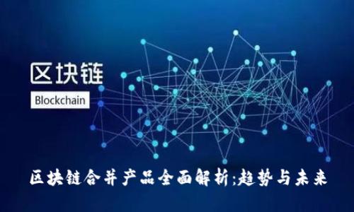 区块链合并产品全面解析：趋势与未来