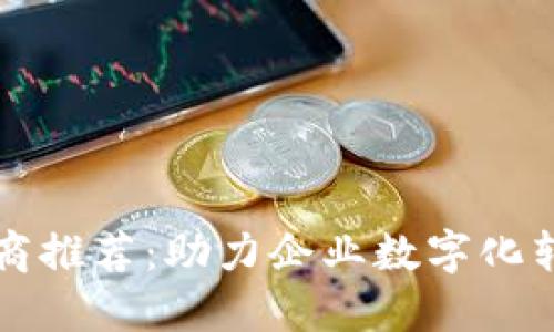 区块链服务厂商推荐：助力企业数字化转型的最佳选择