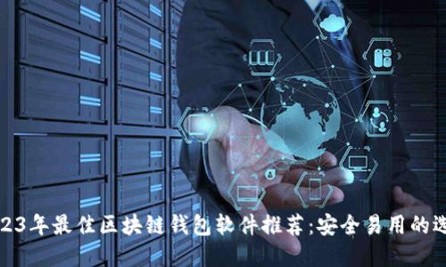 2023年最佳区块链钱包软件推荐：安全易用的选择
