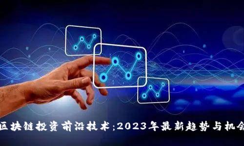 区块链投资前沿技术：2023年最新趋势与机会