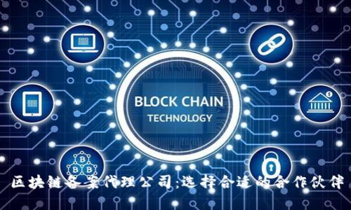 区块链备案代理公司：选择合适的合作伙伴