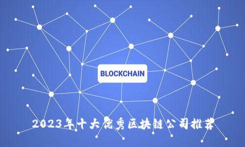 2023年十大优秀区块链公司推荐