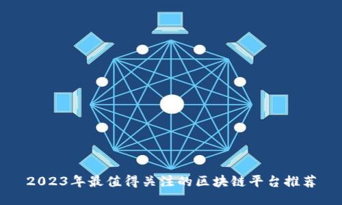 2023年最值得关注的区块链平台推荐