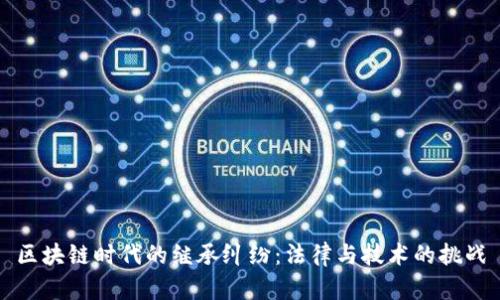 区块链时代的继承纠纷：法律与技术的挑战