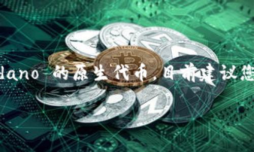 tokenim 是一个数字资产交易平台，提供多种加密货币的交易服务，包括一些主流币种如比特币（BTC）、以太坊（ETH）等。至于 ADA 币，即 Cardano 的原生代币，目前建议您直接访问 tokenim 的官方网站或相关公告以获取最新信息。不同平台的支持币种可能会有所不同，因此确认其是否提供 ADA 交易非常重要。

如果您还需要其他信息或者更深入的了解，请告诉我！