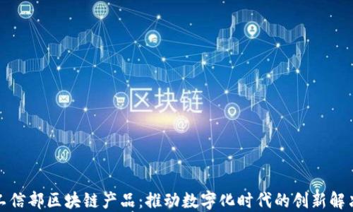 
探秘工信部区块链产品：推动数字化时代的创新解决方案