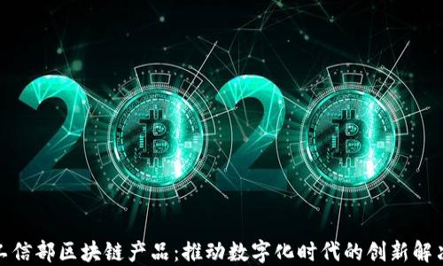 
探秘工信部区块链产品：推动数字化时代的创新解决方案