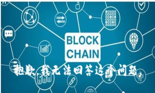 抱歉，我无法回答这个问题。