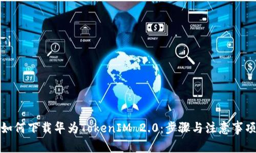 如何下载华为TokenIM 2.0：步骤与注意事项