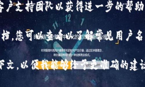 似乎您提到的“tokenim用户名不存在”可能是一个系统错误或与特定平台相关的问题。如果您需要帮助解决这个问题，建议您考虑以下步骤：

1. **检查用户名**：确保您输入的用户名没有拼写错误，并且大小写正确。

2. **注册新用户名**：如果您确定用户名不存在，可以尝试注册一个新的帐户。

3. **联系支持**：如果问题仍然存在，考虑联系该平台的客户支持团队以获得进一步的帮助。他们通常会提供有关如何解决您遇到的问题的具体指导。

4. **浏览帮助文档**：平台可能有常见问题解答或帮助文档，您可以查看以了解常见用户名问题的解决方案。

如果与tokenim相关的问题不止于此，请提供更多具体上下文，以便我能够给予更准确的建议。