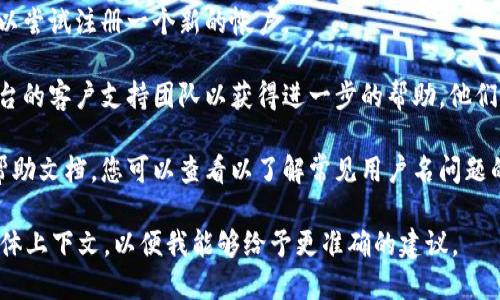 似乎您提到的“tokenim用户名不存在”可能是一个系统错误或与特定平台相关的问题。如果您需要帮助解决这个问题，建议您考虑以下步骤：

1. **检查用户名**：确保您输入的用户名没有拼写错误，并且大小写正确。

2. **注册新用户名**：如果您确定用户名不存在，可以尝试注册一个新的帐户。

3. **联系支持**：如果问题仍然存在，考虑联系该平台的客户支持团队以获得进一步的帮助。他们通常会提供有关如何解决您遇到的问题的具体指导。

4. **浏览帮助文档**：平台可能有常见问题解答或帮助文档，您可以查看以了解常见用户名问题的解决方案。

如果与tokenim相关的问题不止于此，请提供更多具体上下文，以便我能够给予更准确的建议。