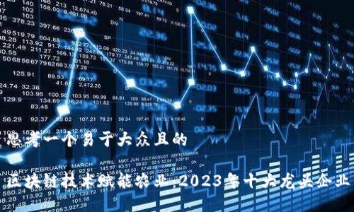 思考一个易于大众且的  

区块链技术赋能农业：2023年十大龙头企业