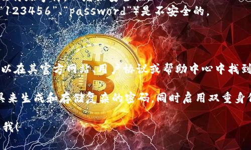 在加密货币或数字资产管理平台中，Tokenim 是一种服务，可能涉及不同类型的密码设置。通常这类平台的密码位数要求是为了确保账户的安全。

### 一般密码要求

大多数加密货币平台在选择密码时，会有一些共同的安全要求：

1. **长度要求**：密码通常要求至少8到12位，建议使用更长的密码（如16位以上）。
2. **字符种类**：密码应包含大小写字母、数字以及特殊字符，以增强安全性。
3. **避免简单组合**：使用容易被猜到的组合（如“123456”、“password”）是不安全的。

### Tokenim 密码有效性

如果您具体想知道 Tokenim 的密码要求，通常可以在其官方网站、用户协议或帮助中心中找到详细的信息。这完全取决于平台的安全政策。

此外，为确保您的账户安全，建议使用密码管理工具来生成和存储复杂的密码，同时启用双重身份验证（2FA）来进一步保护您的账户。

如果您还有其他疑问或需要了解更多，请随时告诉我！