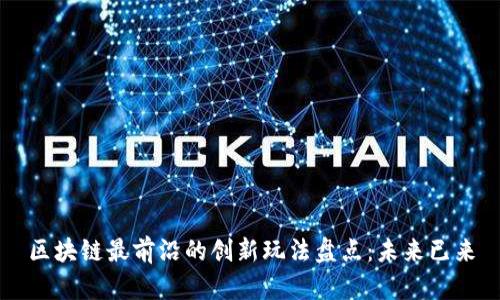 区块链最前沿的创新玩法盘点：未来已来