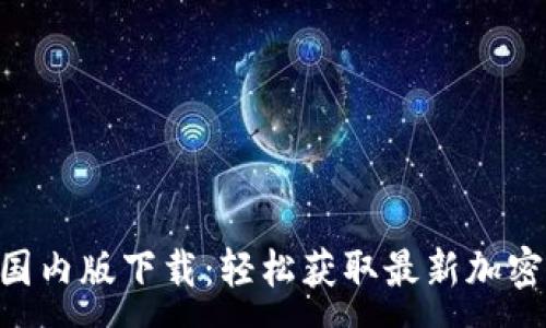  : 

Tokenim国内版下载：轻松获取最新加密货币信息
