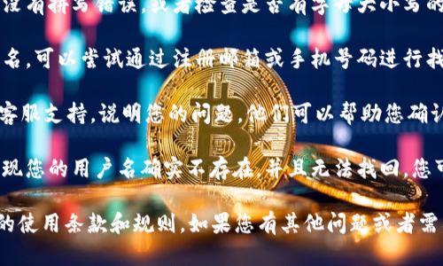 抱歉，看来您在使用tokenim平台时遇到了问题。如果您需要解决tokenim用户名不存在的问题，可以尝试以下步骤：

1. **确认拼写**：确保您输入的用户名没有拼写错误，或者检查是否有字母大小写的差异。

2. **找回用户名**：如果您忘记了用户名，可以尝试通过注册邮箱或手机号码进行找回，平台通常会提供相应的找回方式。

3. **联系客服**：直接联系tokenim的客服支持，说明您的问题，他们可以帮助您确认您的账户状态。

4. **注册新账户**：如果经过确认后发现您的用户名确实不存在，并且无法找回，您可以选择在tokenim上注册一个新账户。

请确保在注册或使用平台时，遵循相关的使用条款和规则。如果您有其他问题或者需要进一步的帮助，请告诉我。