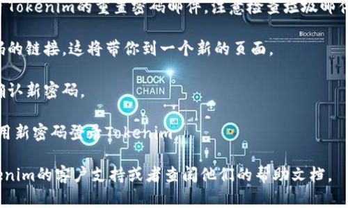 由于我无法直接获取具体服务的操作步骤，包括Tokenim的密码重置流程，但我可以给你一个一般性的步骤指导。通常，重置密码的流程如下：

1. **访问登录页面**: 打开Tokenim的官方网站或应用程序。

2. **点击“忘记密码”链接**: 在登录页面，通常会有一个“忘记密码”或“重置密码”的链接，点击它。

3. **输入注册邮箱**: 根据提示输入你注册Tokenim时使用的邮箱地址。

4. **查收重置邮件**: 登录你的邮箱，查找来自Tokenim的重置密码邮件。注意检查垃圾邮件文件夹。

5. **点击重置链接**: 在邮件中，点击重置密码的链接。这将带你到一个新的页面。

6. **设置新密码**: 输入新密码，并根据要求确认新密码。

7. **完成重置**: 最后，保存新密码，并尝试使用新密码登录Tokenim。

如果在以上步骤中遇到问题，建议直接联系Tokenim的客户支持或者查阅他们的帮助文档。