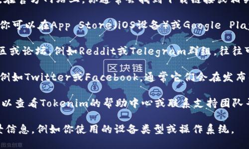 要获取Tokenim，你可以参考以下一些步骤：

1. **官方网站**：首先，访问Tokenim的官方网站。在官方网站上，你通常会找到下载链接或相关的安装说明。

2. **应用商店**：如果Tokenim是一个移动应用，你可以在App Store（iOS设备）或Google Play商店（Android设备）中搜索“Tokenim”进行下载。

3. **社区和论坛**：可以访问加密货币相关的社区或论坛，例如Reddit或Telegram群组，往往可以从其他用户那里获得下载信息或安装指导。

4. **社交媒体**：关注Tokenim的社交媒体账号，例如Twitter或Facebook，通常它们会在发布的新功能或更新中提供下载链接。

5. **帮助中心和支持**：如果找不到下载链接，可以查看Tokenim的帮助中心或联系支持团队寻求帮助。

如果你需要进一步的个人化帮助，请提供更多背景信息，例如你使用的设备类型或操作系统。