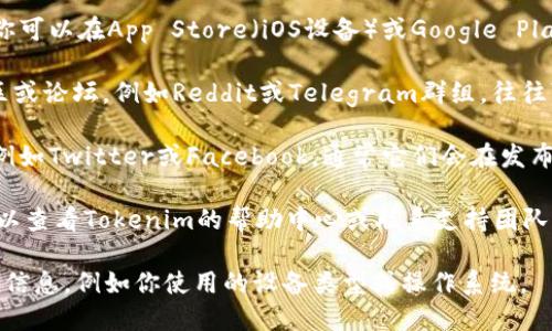要获取Tokenim，你可以参考以下一些步骤：

1. **官方网站**：首先，访问Tokenim的官方网站。在官方网站上，你通常会找到下载链接或相关的安装说明。

2. **应用商店**：如果Tokenim是一个移动应用，你可以在App Store（iOS设备）或Google Play商店（Android设备）中搜索“Tokenim”进行下载。

3. **社区和论坛**：可以访问加密货币相关的社区或论坛，例如Reddit或Telegram群组，往往可以从其他用户那里获得下载信息或安装指导。

4. **社交媒体**：关注Tokenim的社交媒体账号，例如Twitter或Facebook，通常它们会在发布的新功能或更新中提供下载链接。

5. **帮助中心和支持**：如果找不到下载链接，可以查看Tokenim的帮助中心或联系支持团队寻求帮助。

如果你需要进一步的个人化帮助，请提供更多背景信息，例如你使用的设备类型或操作系统。